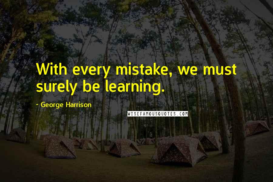 George Harrison Quotes: With every mistake, we must surely be learning.