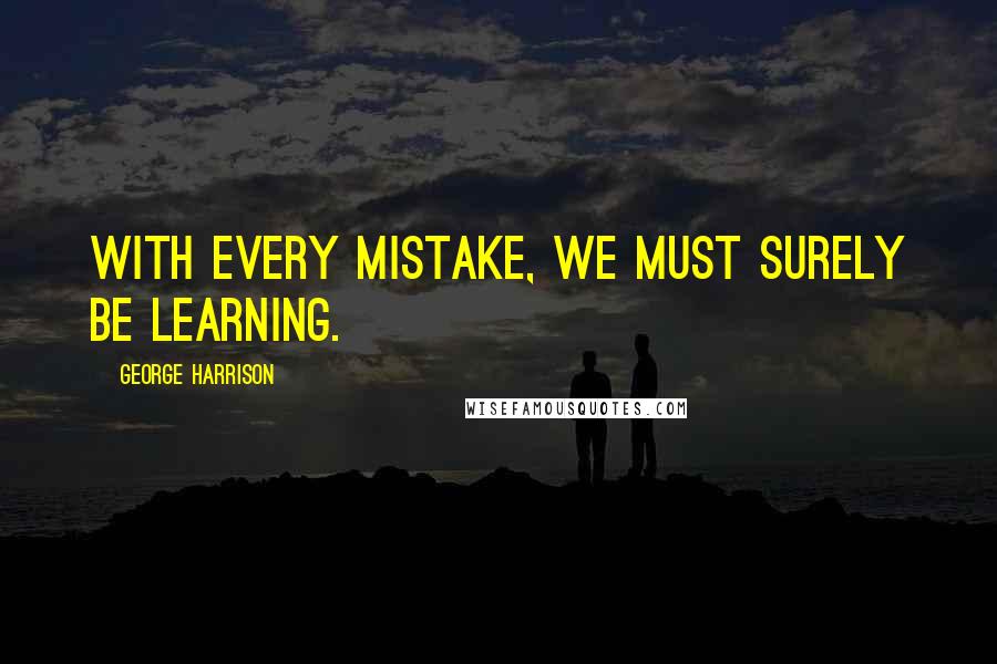 George Harrison Quotes: With every mistake, we must surely be learning.