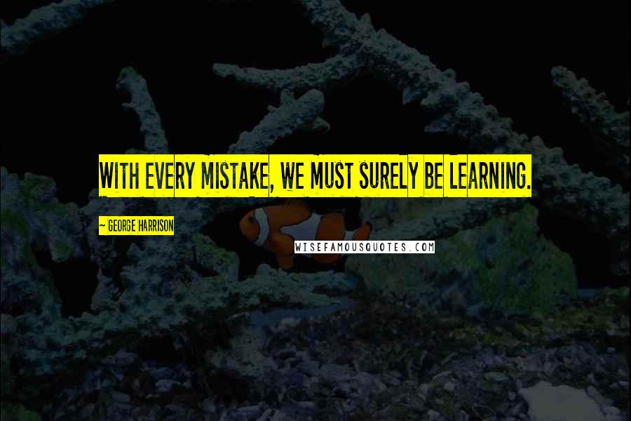 George Harrison Quotes: With every mistake, we must surely be learning.