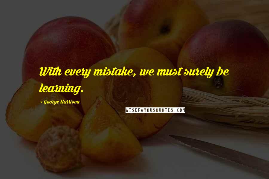 George Harrison Quotes: With every mistake, we must surely be learning.