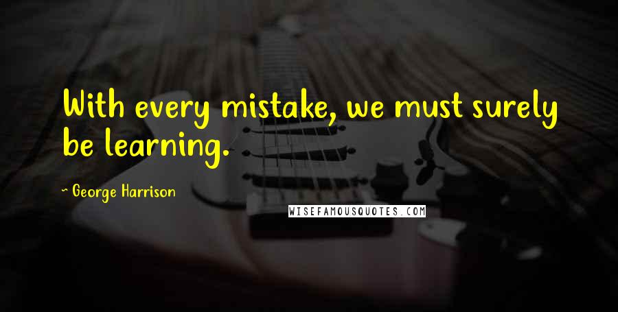 George Harrison Quotes: With every mistake, we must surely be learning.