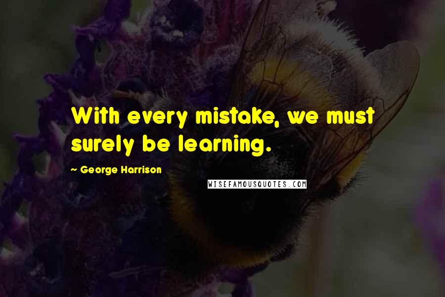 George Harrison Quotes: With every mistake, we must surely be learning.