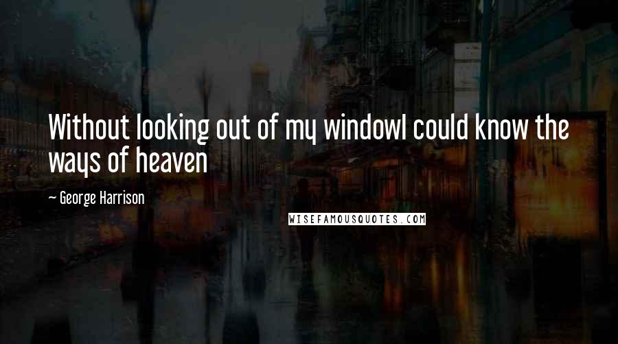 George Harrison Quotes: Without looking out of my windowI could know the ways of heaven