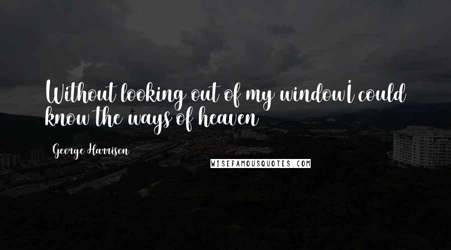 George Harrison Quotes: Without looking out of my windowI could know the ways of heaven