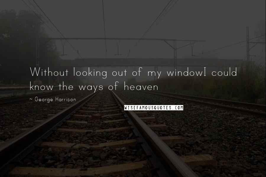 George Harrison Quotes: Without looking out of my windowI could know the ways of heaven