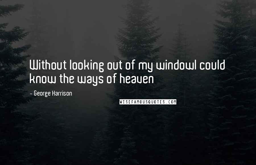 George Harrison Quotes: Without looking out of my windowI could know the ways of heaven
