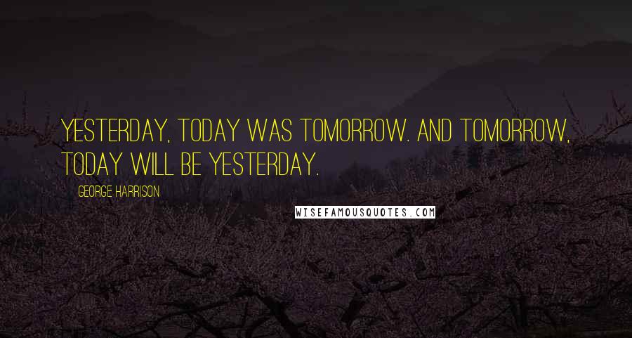 George Harrison Quotes: Yesterday, today was tomorrow. And tomorrow, today will be yesterday.