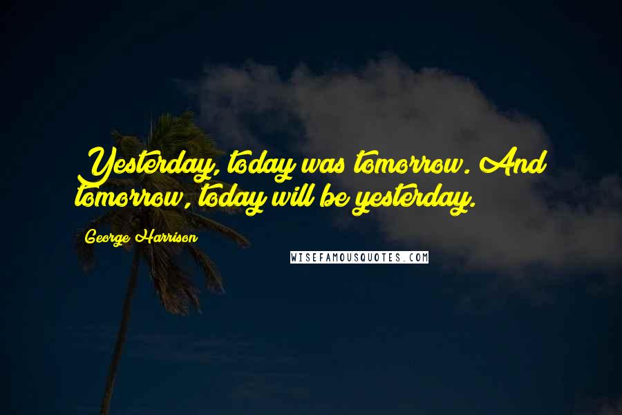 George Harrison Quotes: Yesterday, today was tomorrow. And tomorrow, today will be yesterday.