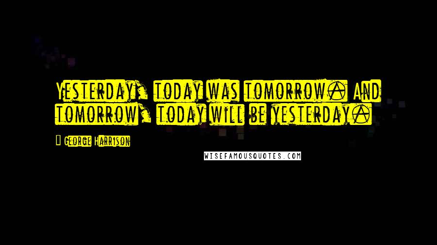 George Harrison Quotes: Yesterday, today was tomorrow. And tomorrow, today will be yesterday.