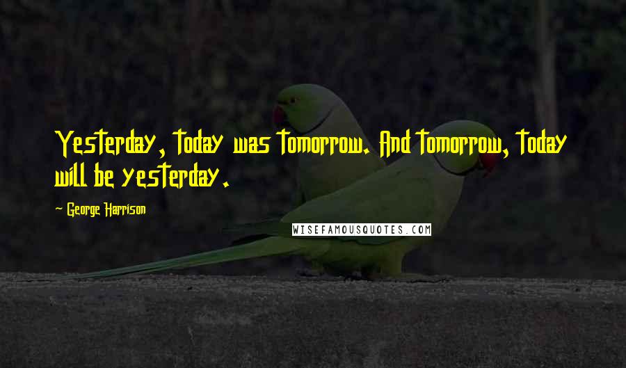 George Harrison Quotes: Yesterday, today was tomorrow. And tomorrow, today will be yesterday.