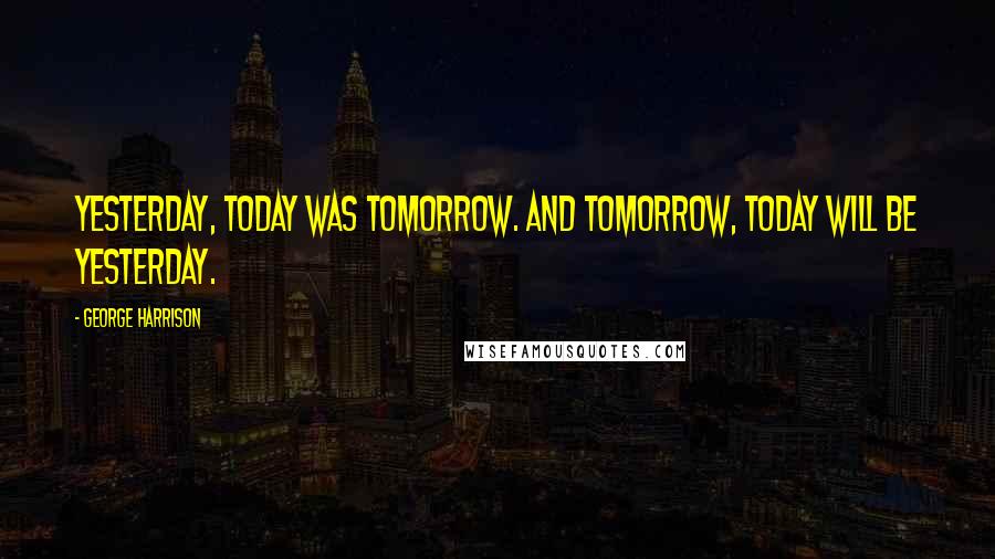 George Harrison Quotes: Yesterday, today was tomorrow. And tomorrow, today will be yesterday.