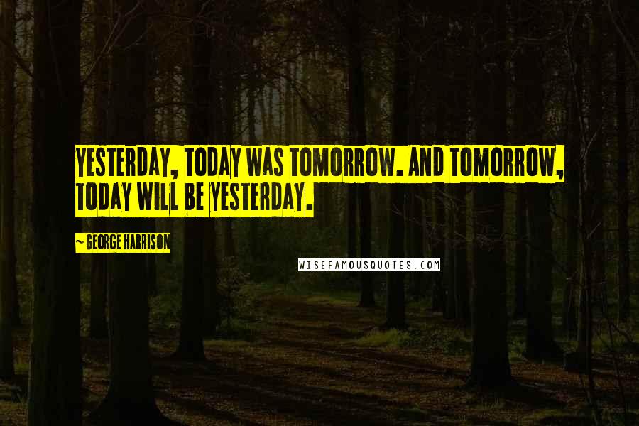 George Harrison Quotes: Yesterday, today was tomorrow. And tomorrow, today will be yesterday.