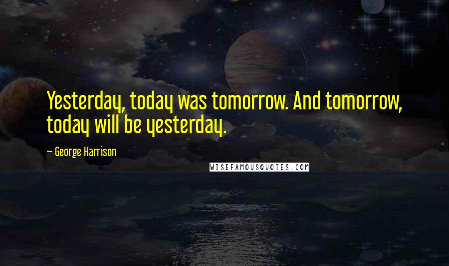 George Harrison Quotes: Yesterday, today was tomorrow. And tomorrow, today will be yesterday.