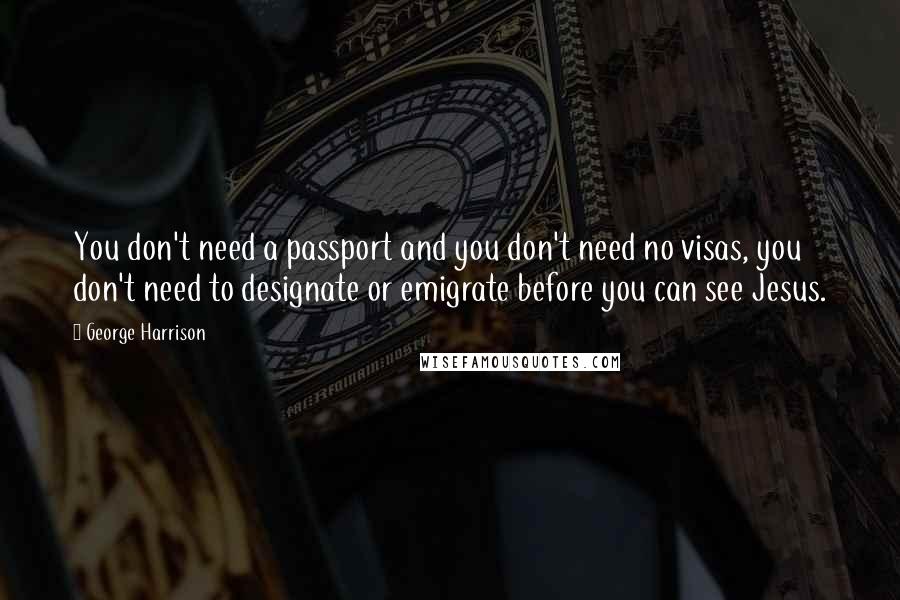 George Harrison Quotes: You don't need a passport and you don't need no visas, you don't need to designate or emigrate before you can see Jesus.