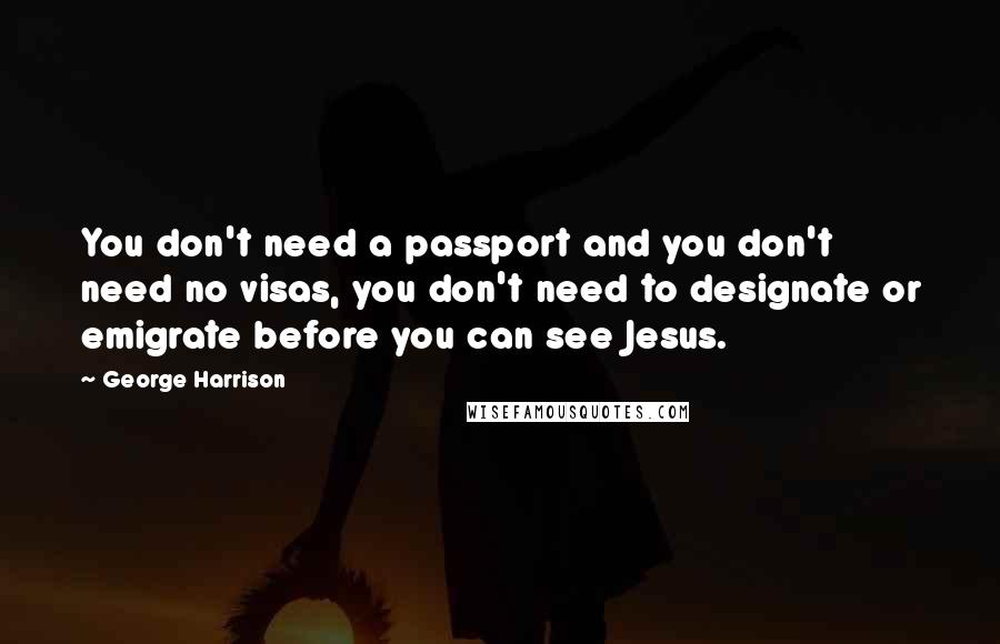 George Harrison Quotes: You don't need a passport and you don't need no visas, you don't need to designate or emigrate before you can see Jesus.