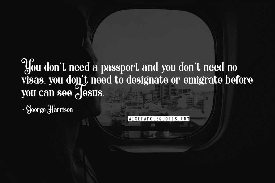 George Harrison Quotes: You don't need a passport and you don't need no visas, you don't need to designate or emigrate before you can see Jesus.