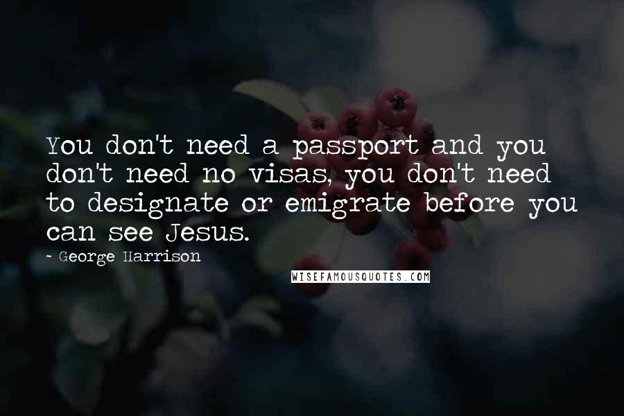 George Harrison Quotes: You don't need a passport and you don't need no visas, you don't need to designate or emigrate before you can see Jesus.