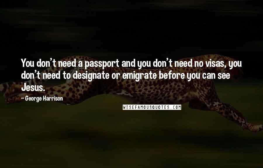 George Harrison Quotes: You don't need a passport and you don't need no visas, you don't need to designate or emigrate before you can see Jesus.