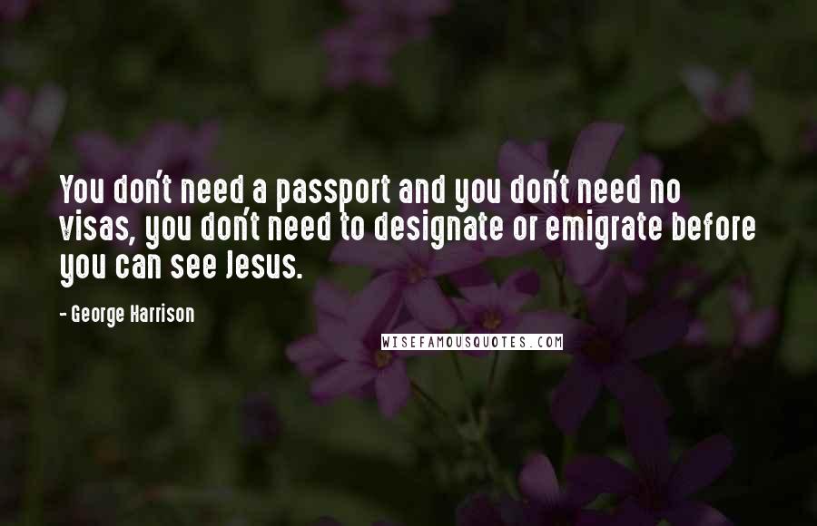 George Harrison Quotes: You don't need a passport and you don't need no visas, you don't need to designate or emigrate before you can see Jesus.