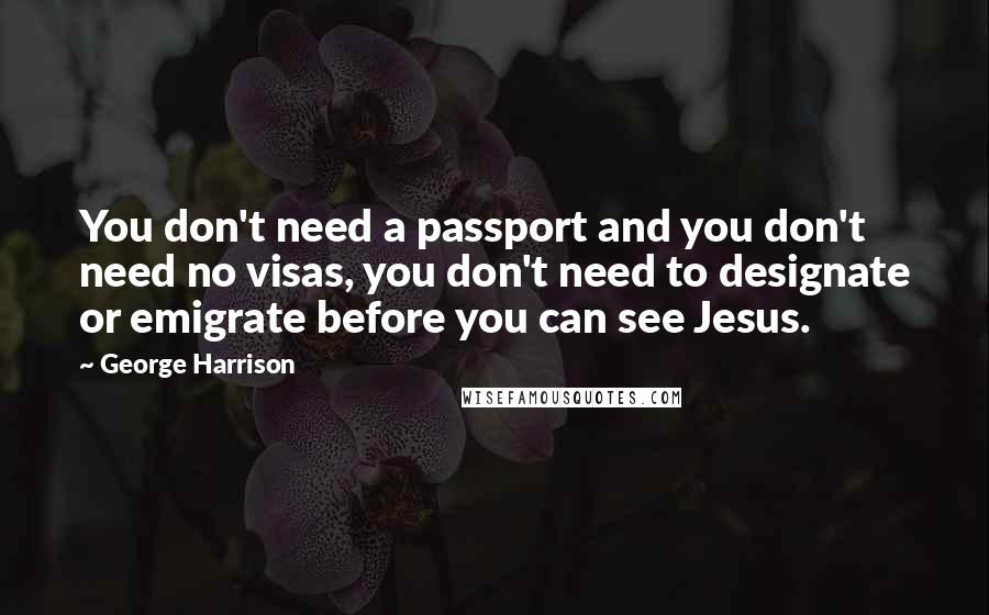 George Harrison Quotes: You don't need a passport and you don't need no visas, you don't need to designate or emigrate before you can see Jesus.