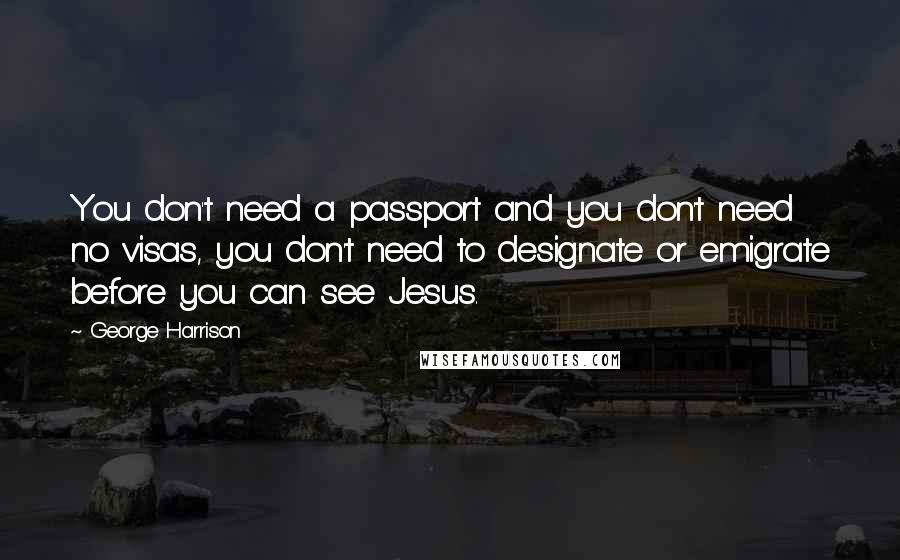 George Harrison Quotes: You don't need a passport and you don't need no visas, you don't need to designate or emigrate before you can see Jesus.