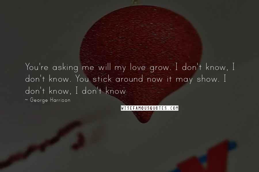 George Harrison Quotes: You're asking me will my love grow. I don't know, I don't know. You stick around now it may show. I don't know, I don't know