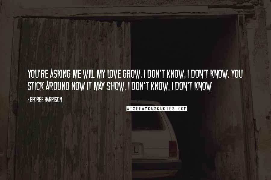 George Harrison Quotes: You're asking me will my love grow. I don't know, I don't know. You stick around now it may show. I don't know, I don't know