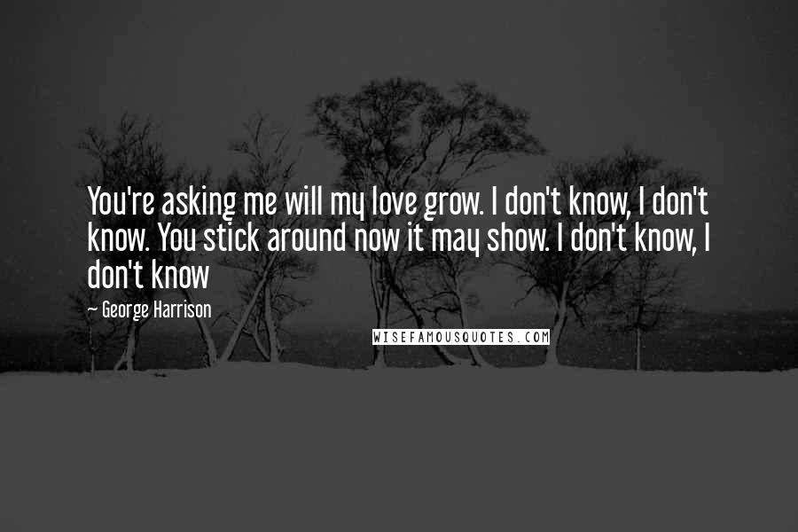 George Harrison Quotes: You're asking me will my love grow. I don't know, I don't know. You stick around now it may show. I don't know, I don't know