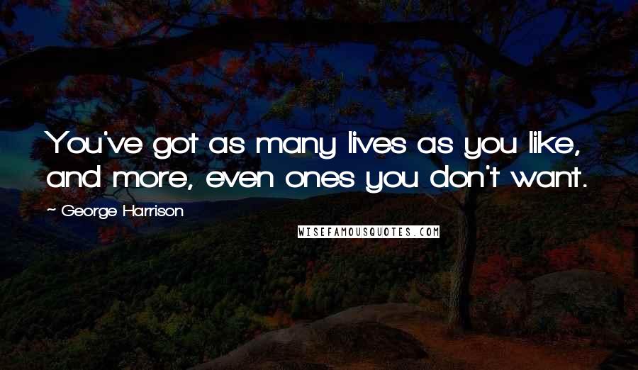 George Harrison Quotes: You've got as many lives as you like, and more, even ones you don't want.