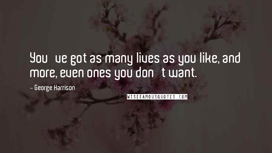 George Harrison Quotes: You've got as many lives as you like, and more, even ones you don't want.