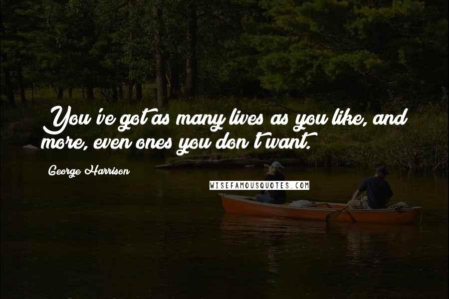 George Harrison Quotes: You've got as many lives as you like, and more, even ones you don't want.