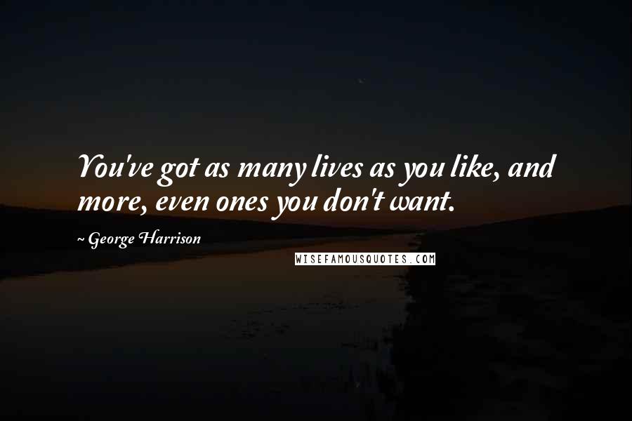 George Harrison Quotes: You've got as many lives as you like, and more, even ones you don't want.