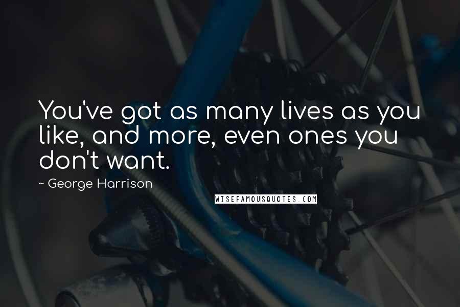 George Harrison Quotes: You've got as many lives as you like, and more, even ones you don't want.