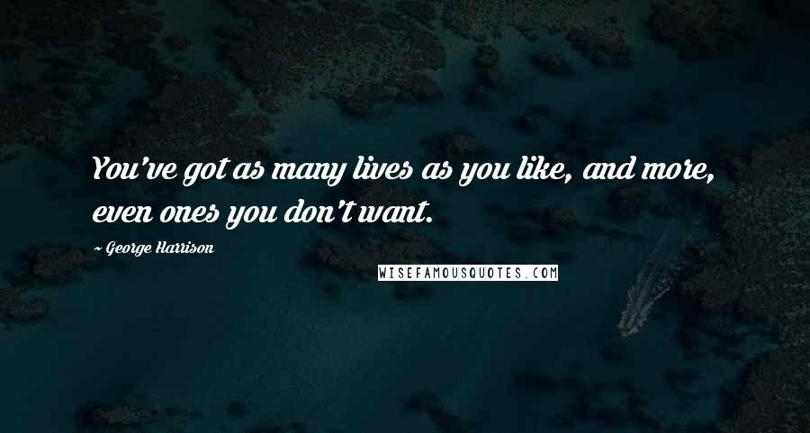 George Harrison Quotes: You've got as many lives as you like, and more, even ones you don't want.