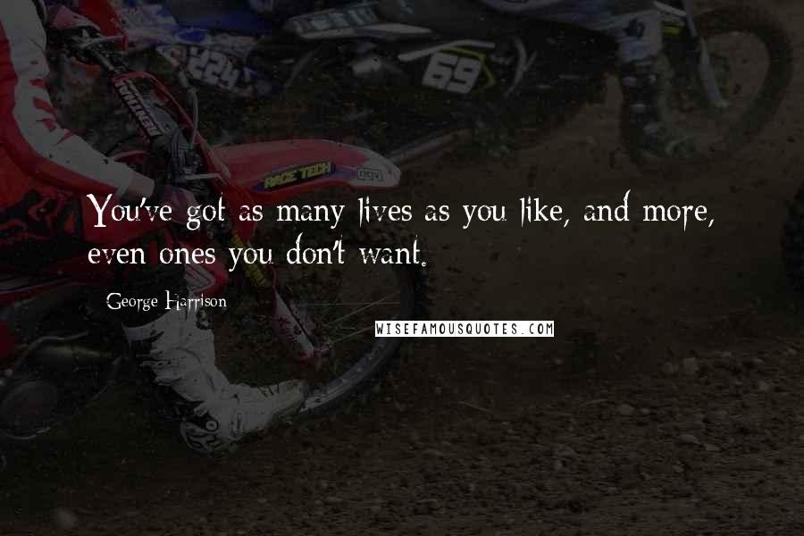 George Harrison Quotes: You've got as many lives as you like, and more, even ones you don't want.