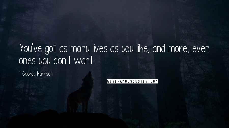 George Harrison Quotes: You've got as many lives as you like, and more, even ones you don't want.