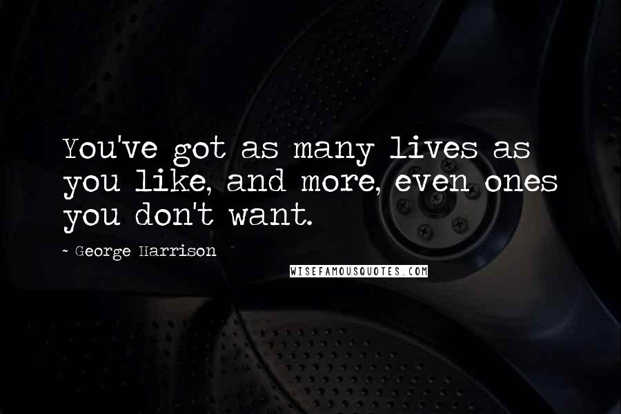 George Harrison Quotes: You've got as many lives as you like, and more, even ones you don't want.