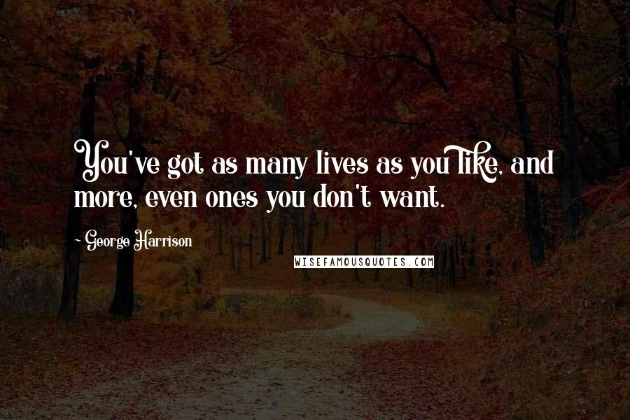 George Harrison Quotes: You've got as many lives as you like, and more, even ones you don't want.