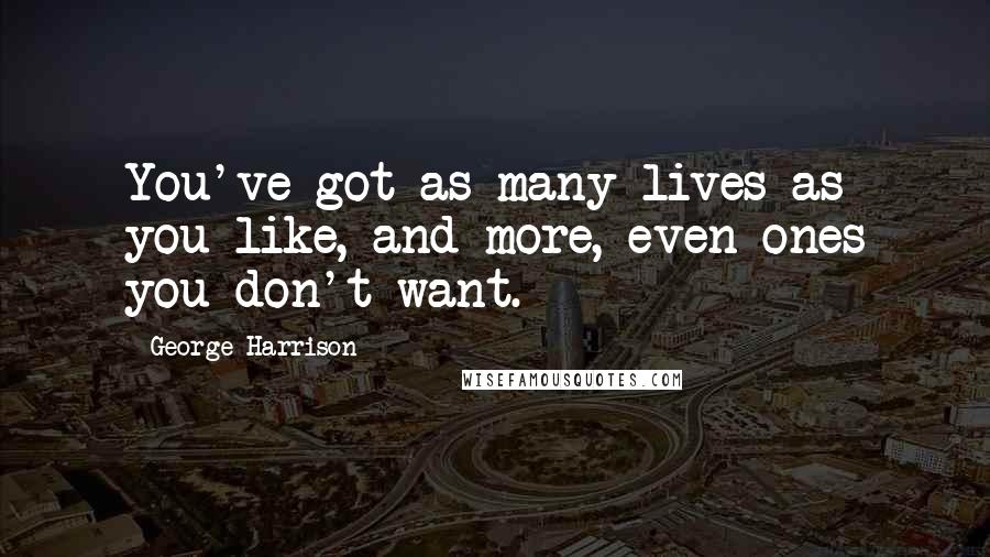 George Harrison Quotes: You've got as many lives as you like, and more, even ones you don't want.