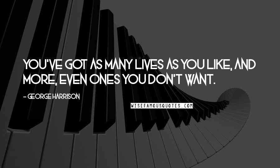George Harrison Quotes: You've got as many lives as you like, and more, even ones you don't want.