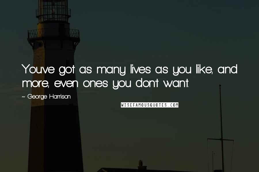George Harrison Quotes: You've got as many lives as you like, and more, even ones you don't want.