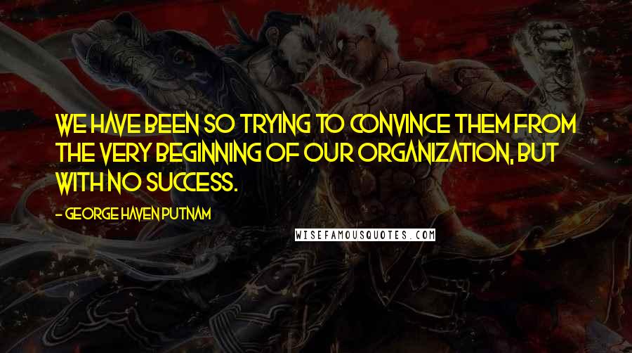 George Haven Putnam Quotes: We have been so trying to convince them from the very beginning of our organization, but with no success.