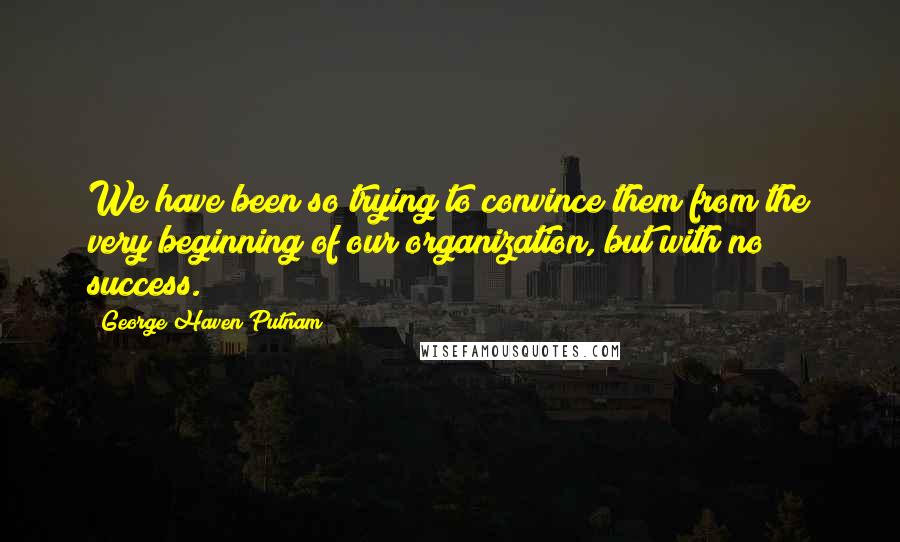 George Haven Putnam Quotes: We have been so trying to convince them from the very beginning of our organization, but with no success.