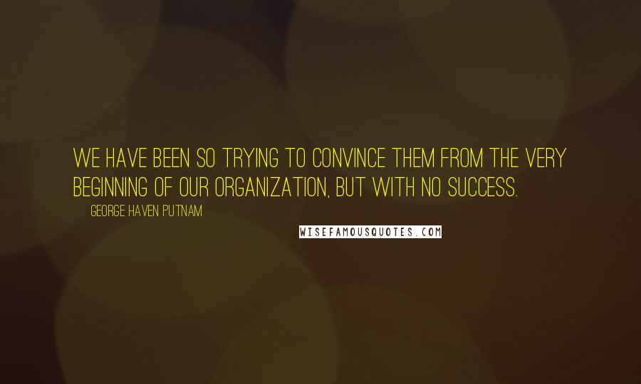 George Haven Putnam Quotes: We have been so trying to convince them from the very beginning of our organization, but with no success.