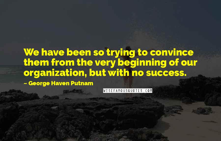 George Haven Putnam Quotes: We have been so trying to convince them from the very beginning of our organization, but with no success.