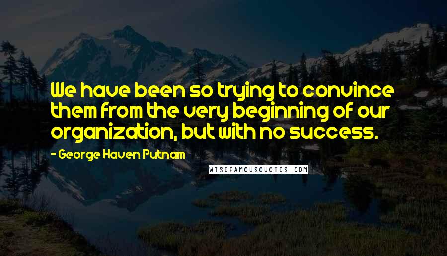 George Haven Putnam Quotes: We have been so trying to convince them from the very beginning of our organization, but with no success.