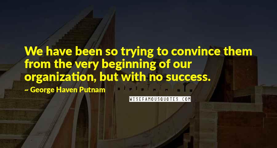 George Haven Putnam Quotes: We have been so trying to convince them from the very beginning of our organization, but with no success.