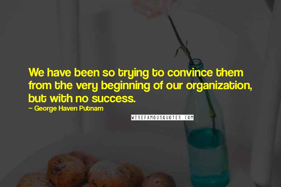 George Haven Putnam Quotes: We have been so trying to convince them from the very beginning of our organization, but with no success.