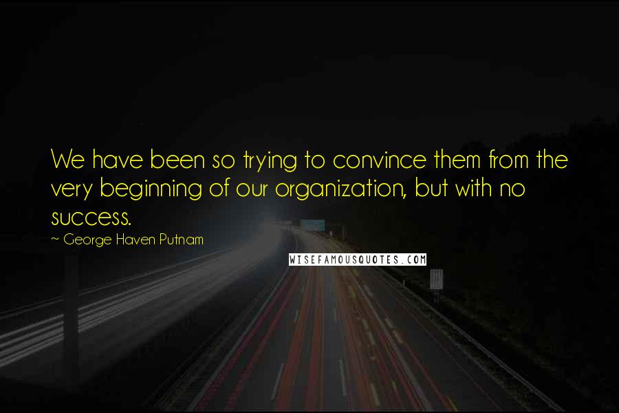 George Haven Putnam Quotes: We have been so trying to convince them from the very beginning of our organization, but with no success.