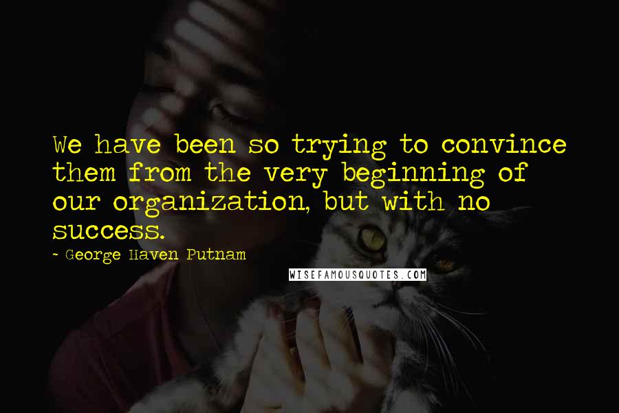 George Haven Putnam Quotes: We have been so trying to convince them from the very beginning of our organization, but with no success.